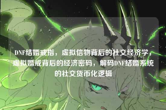 DNF结婚戒指,虚拟信物背后的社交经济学,虚拟婚戒背后的经济密码,解码DNF结婚系统的社交货币化逻辑