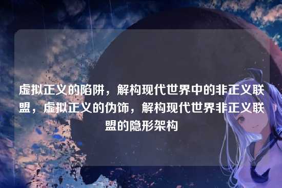 虚拟正义的陷阱,解构现代世界中的非正义联盟,虚拟正义的伪饰,解构现代世界非正义联盟的隐形架构