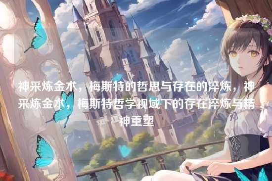 神采炼金术，梅斯特的哲思与存在的淬炼，神采炼金术，梅斯特哲学视域下的存在淬炼与精神重塑