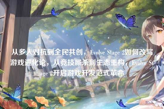 从多人对抗到全民共创,Evolve Stage 2如何改写游戏进化论,从竞技厮杀到生态重构,Evolve Stage 2开启游戏开发范式革命