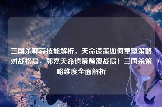 三国杀郭嘉技能解析,天命遗策如何重塑策略对战格局,郭嘉天命遗策颠覆战局!三国杀策略维度全面解析