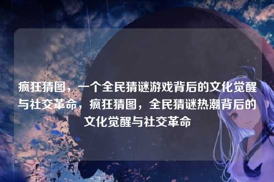 疯狂猜图，一个全民猜谜游戏背后的文化觉醒与社交革命，疯狂猜图，全民猜谜热潮背后的文化觉醒与社交革命