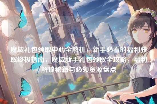 魔域礼包领取中心全解析，新手必看的福利获取终极指南，魔域新手礼包领取全攻略，福利解锁秘籍与必领资源盘点