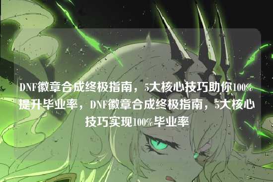 DNF徽章合成终极指南，5大核心技巧助你100%提升毕业率，DNF徽章合成终极指南，5大核心技巧实现100%毕业率