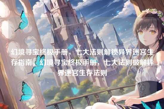 幻境寻宝终极手册，七大法则解锁异界迷宫生存指南，幻境寻宝终极手册，七大法则破解异界迷宫生存法则