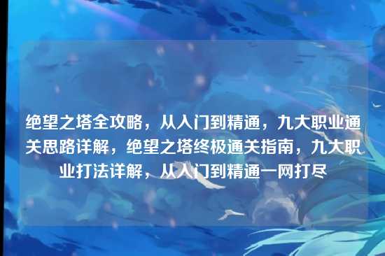 绝望之塔全攻略，从入门到精通，九大职业通关思路详解，绝望之塔终极通关指南，九大职业打法详解，从入门到精通一网打尽