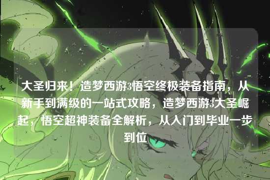 大圣归来！造梦西游3悟空终极装备指南，从新手到满级的一站式攻略，造梦西游3大圣崛起，悟空超神装备全解析，从入门到毕业一步到位