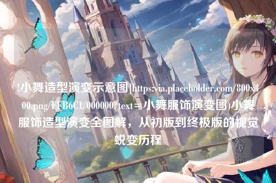 !小舞造型演变示意图]https:via.placeholder.com/800x400.png/FFB6C1/000000?text=小舞服饰演变图)小舞服饰造型演变全图解，从初版到终极版的视觉蜕变历程