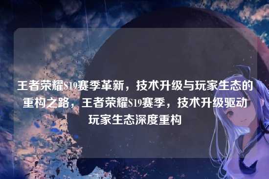 王者荣耀S19赛季革新，技术升级与玩家生态的重构之路，王者荣耀S19赛季，技术升级驱动玩家生态深度重构