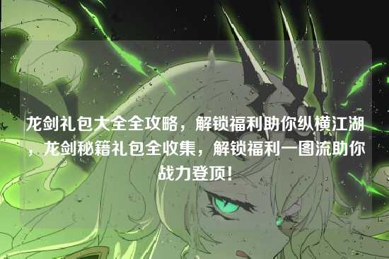 龙剑礼包大全全攻略,解锁福利助你纵横江湖,龙剑秘籍礼包全收集,解锁福利一图流助你战力登顶!