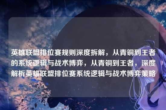 英雄联盟排位赛规则深度拆解,从青铜到王者的系统逻辑与战术博弈,从青铜到王者,深度解析英雄联盟排位赛系统逻辑与战术博弈策略