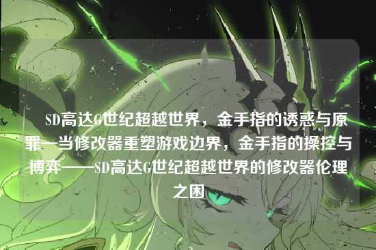 ✍SD高达G世纪超越世界,金手指的诱惑与原罪—当修改器重塑游戏边界,金手指的操控与博弈——SD高达G世纪超越世界的修改器伦理之困