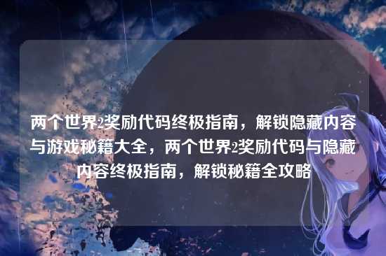 两个世界2奖励代码终极指南，解锁隐藏内容与游戏秘籍大全，两个世界2奖励代码与隐藏内容终极指南，解锁秘籍全攻略