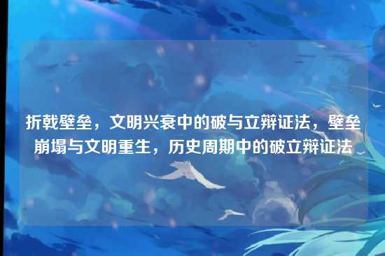 折戟壁垒,文明兴衰中的破与立辩证法,壁垒崩塌与文明重生,历史周期中的破立辩证法