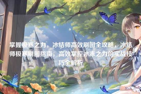 掌握极寒之力,冰结师高效刷图全攻略,冰结师极寒刷图指南,高效掌控冰冻之力的实战技巧全解析
