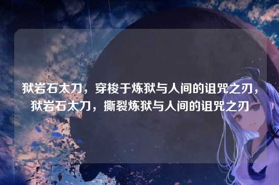 狱岩石太刀，穿梭于炼狱与人间的诅咒之刃，狱岩石太刀，撕裂炼狱与人间的诅咒之刃