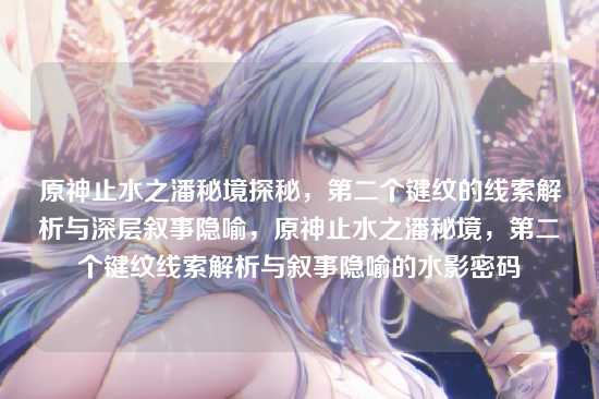 原神止水之潘秘境探秘,第二个键纹的线索解析与深层叙事隐喻,原神止水之潘秘境,第二个键纹线索解析与叙事隐喻的水影密码