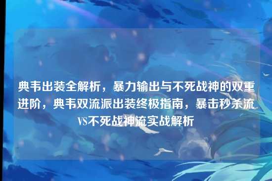 典韦出装全解析,暴力输出与不死战神的双重进阶,典韦双流派出装终极指南,暴击秒杀流VS不死战神流实战解析