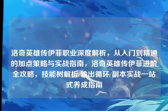 洛奇英雄传伊菲职业深度解析，从入门到精通的加点策略与实战指南，洛奇英雄传伊菲进阶全攻略，技能树解析/输出循环/副本实战一站式养成指南