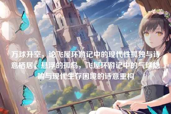 万球升空,论飞屋环游记中的现代性孤独与诗意栖居,悬浮的孤岛,飞屋环游记中的气球隐喻与现代生存困境的诗意重构
