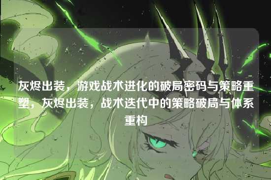 灰烬出装，游戏战术进化的破局密码与策略重塑，灰烬出装，战术迭代中的策略破局与体系重构