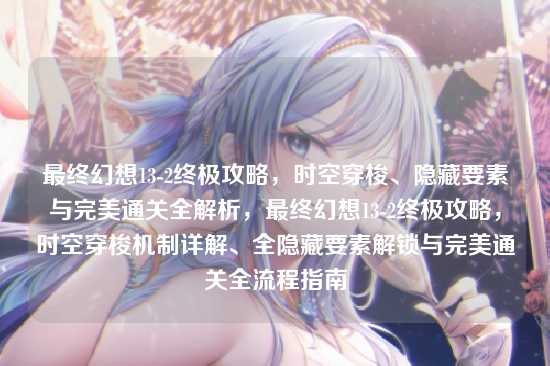 最终幻想13-2终极攻略,时空穿梭、隐藏要素与完美通关全解析,最终幻想13-2终极攻略,时空穿梭机制详解、全隐藏要素解锁与完美通关全流程指南