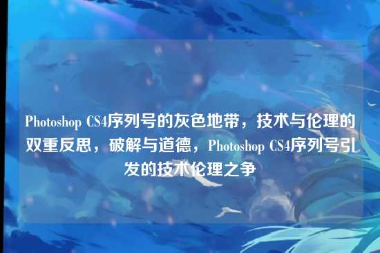 Photoshop CS4序列号的灰色地带,技术与伦理的双重反思,破解与道德,Photoshop CS4序列号引发的技术伦理之争