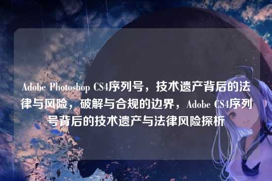 Adobe Photoshop CS4序列号，技术遗产背后的法律与风险，破解与合规的边界，Adobe CS4序列号背后的技术遗产与法律风险探析