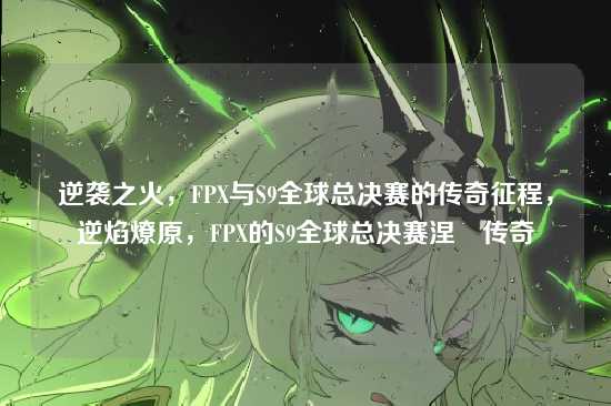 逆袭之火，FPX与S9全球总决赛的传奇征程，逆焰燎原，FPX的S9全球总决赛涅槃传奇