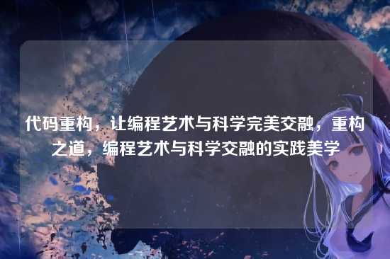 代码重构,让编程艺术与科学完美交融,重构之道,编程艺术与科学交融的实践美学