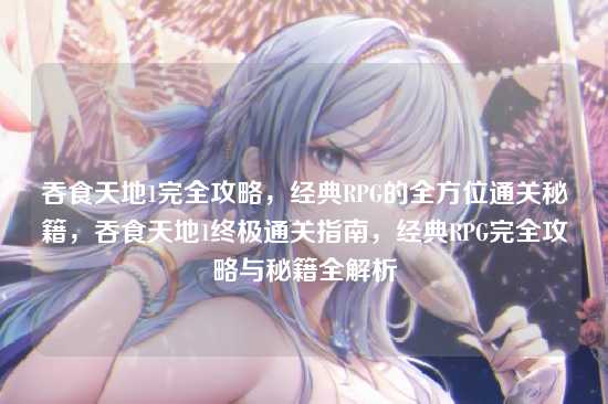 吞食天地1完全攻略，经典RPG的全方位通关秘籍，吞食天地1终极通关指南，经典RPG完全攻略与秘籍全解析