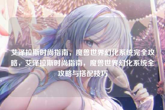 艾泽拉斯时尚指南,魔兽世界幻化系统完全攻略,艾泽拉斯时尚指南,魔兽世界幻化系统全攻略与搭配技巧