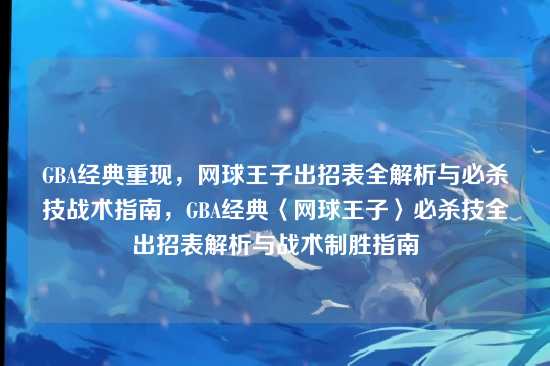 GBA经典重现,网球王子出招表全解析与必杀技战术指南,GBA经典〈网球王子〉必杀技全出招表解析与战术制胜指南