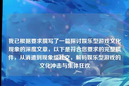 我已根据要求撰写了一篇探讨娱乐型游戏文化现象的深度文章,以下是符合您要求的完整稿件,从消遣到现象级社交,解码娱乐型游戏的文化冲击与集体狂欢