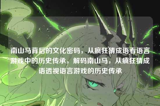 南山马背后的文化密码,从疯狂猜成语看语言游戏中的历史传承,解码南山马,从疯狂猜成语透视语言游戏的历史传承