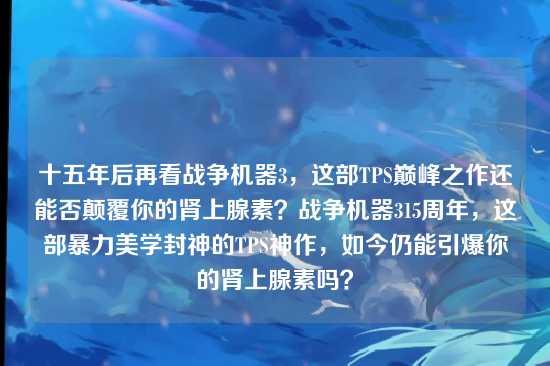 十五年后再看战争机器3，这部TPS巅峰之作还能否颠覆你的肾上腺素？战争机器315周年，这部暴力美学封神的TPS神作，如今仍能引爆你的肾上腺素吗？
