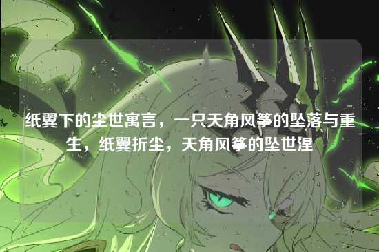纸翼下的尘世寓言，一只天角风筝的坠落与重生，纸翼折尘，天角风筝的坠世涅槃