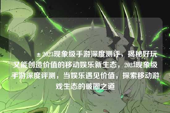 ?2023现象级手游深度测评,揭秘好玩又能创造价值的移动娱乐新生态,2023现象级手游深度评测,当娱乐遇见价值,探索移动游戏生态的破圈之道