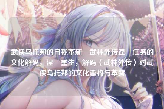 武侠乌托邦的自我革新—武林外传涅槃任务的文化解码,涅槃重生,解码〈武林外传〉对武侠乌托邦的文化重构与革新