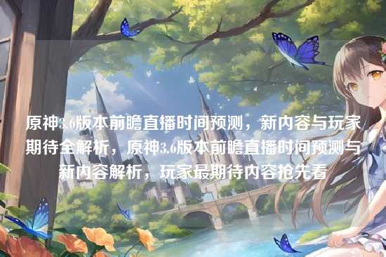 原神3.6版本前瞻直播时间预测,新内容与玩家期待全解析,原神3.6版本前瞻直播时间预测与新内容解析,玩家最期待内容抢先看