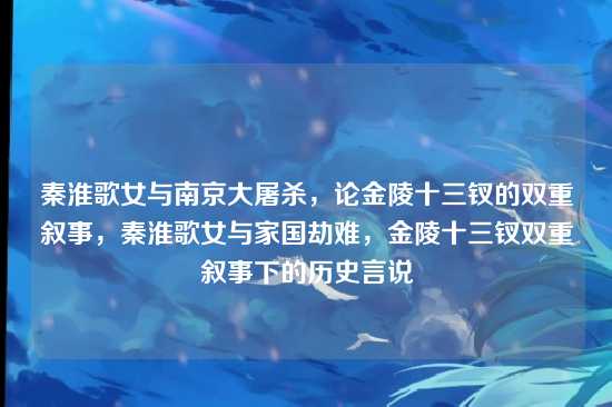 秦淮歌女与南京大屠杀，论金陵十三钗的双重叙事，秦淮歌女与家国劫难，金陵十三钗双重叙事下的历史言说