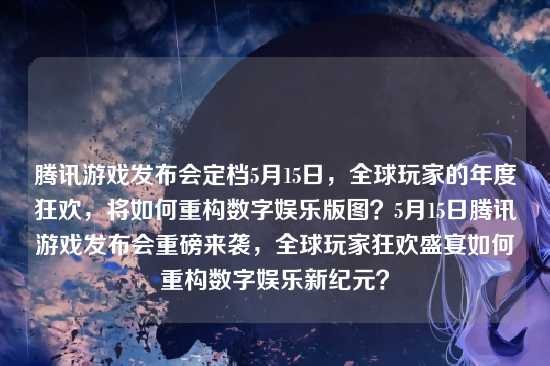腾讯游戏发布会定档5月15日，全球玩家的年度狂欢，将如何重构数字娱乐版图？5月15日腾讯游戏发布会重磅来袭，全球玩家狂欢盛宴如何重构数字娱乐新纪元？