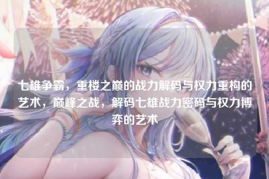 七雄争霸，重楼之巅的战力解码与权力重构的艺术，巅峰之战，解码七雄战力密码与权力博弈的艺术