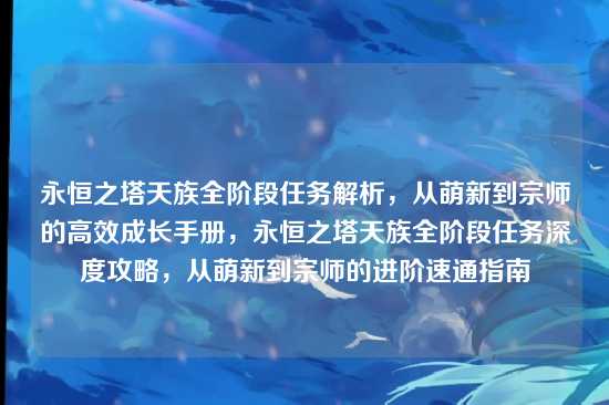 永恒之塔天族全阶段任务解析,从萌新到宗师的高效成长手册,永恒之塔天族全阶段任务深度攻略,从萌新到宗师的进阶速通指南