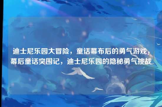 迪士尼乐园大冒险,童话幕布后的勇气游戏,幕后童话突围记,迪士尼乐园的隐秘勇气挑战