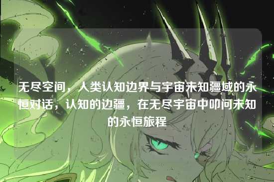 无尽空间,人类认知边界与宇宙未知疆域的永恒对话,认知的边疆,在无尽宇宙中叩问未知的永恒旅程