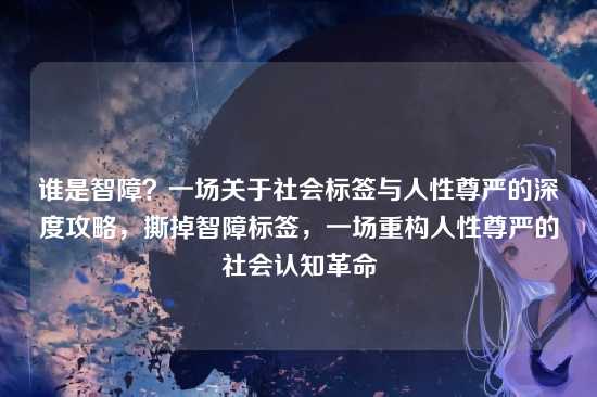谁是智障?一场关于社会标签与人性尊严的深度攻略,撕掉智障标签,一场重构人性尊严的社会认知革命
