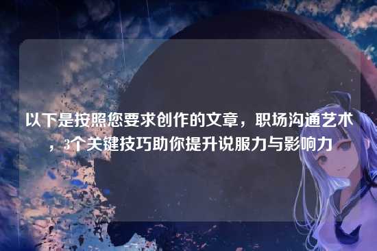 以下是按照您要求创作的文章,职场沟通艺术,3个关键技巧助你提升说服力与影响力