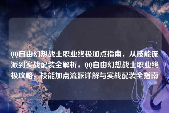 QQ自由幻想战士职业终极加点指南，从技能流派到实战配装全解析，QQ自由幻想战士职业终极攻略，技能加点流派详解与实战配装全指南