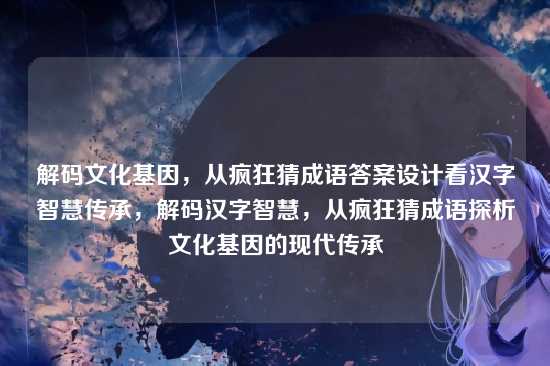 解码文化基因,从疯狂猜成语答案设计看汉字智慧传承,解码汉字智慧,从疯狂猜成语探析文化基因的现代传承